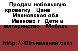 Продам небольшую кроватку › Цена ­ 2 000 - Ивановская обл., Иваново г. Дети и материнство » Мебель   